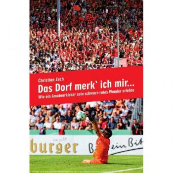 Christian Zech Das Dorf Merk` Ich Mir...: Wie Ein Amateurkicker Sein Schwarz-Rotes Wunder Erlebte