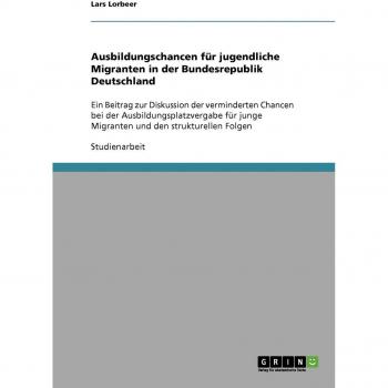 Ausbildungschancen für jugendliche Migranten in der Bundesrepublik Deutschland: Ein Beitrag zur Diskussion der verminderten Chancen bei der ... junge Migranten und den strukturellen Folgen