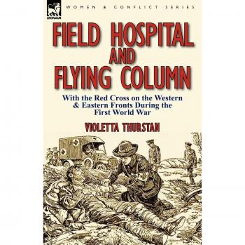 Field Hospital and Flying Column: With the Red Cross on the Western & Eastern Fronts During the First World War