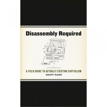 Disassembly Required: A Field Guide To Actually Existing Capitalism