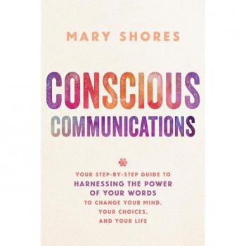 Mary Shores Conscious Communications: Your Step-By-Step Guide To Harnessing The Power Of Your Words To Change Your Mind, Your Choices, And Your Life
