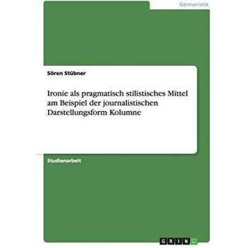 Ironie als pragmatisch stilistisches Mittel am Beispiel der journalistischen Darstellungsform Kolumne