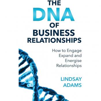 The DNA of Business Relationships: How to Engage, Expand and Energize Relationships