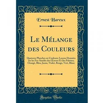 Le Mélange des Couleurs: Quatorze Planches en Couleurs; Leçons Données sur les Fac-Similés des OEuvres Et des Palettes; Orangé, Bleu, Jaune, Violet, Rouge, Vert, Blanc