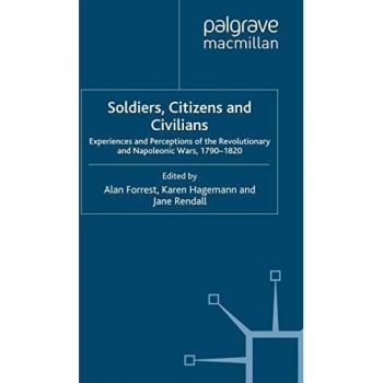 Soldiers, Citizens and Civilians: Experiences and Perceptions of the Revolutionary and Napoleonic Wars, 1790-1820 (War, Culture and Society, 1750 –1850)