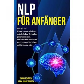 NLP für Anfänger: Wie Sie Ihr Unterbewusstsein jetzt mit einfachen Techniken programmieren, um Ihre Ziele effektiv zu erreichen und im Leben erfolgreich zu sein
