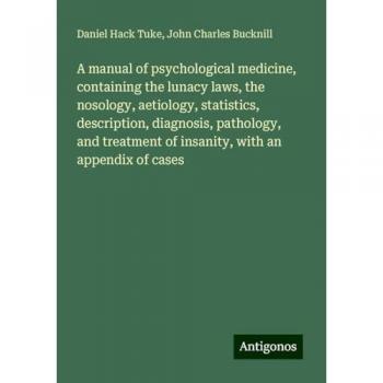 A manual of psychological medicine, containing the lunacy laws, the nosology, aetiology, statistics, description, diagnosis, pathology, and treatment of insanity, with an appendix of cases