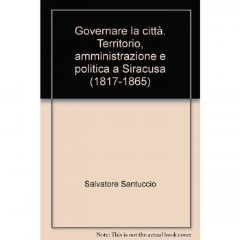 Governare la città. Territorio, amministrazione e politica a Siracusa (1817-1865) - Salvatore Santuccio