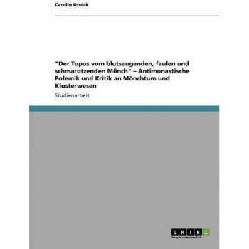 Der Topos vom blutsaugenden, faulen und schmarotzenden Mönch - Antimonastische Polemik und Kritik an Mönchtum und Klosterwesen