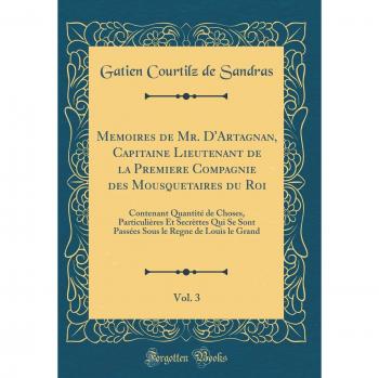 Memoires de Mr. D'Artagnan, Capitaine Lieutenant de la Premiere Compagnie des Mousquetaires du Roi, Vol. 3: Contenant Quantité de Choses, ... le Regne de Louis le Grand