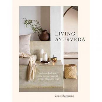 Living Ayurveda : Nourishing Body and Mind Through Seasonal Recipes, Rituals, and Yoga, by Claire Ragozzino