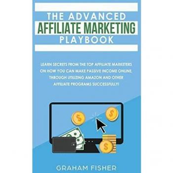 The Advanced Affiliate Marketing Playbook: Learn Secrets From The Top Affiliate Marketers on How You Can Make Passive Income Online, Through Utilizing Amazon and Other Affiliate Programs Successfully!