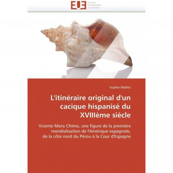 L'itinéraire original d'un cacique hispanisé du XVIIIème siècle: Vicente Mora Chimo, une figure de la première  mondialisation de l'Amérique ... Pérou à la Cour d'Espagne