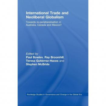 International Trade and Neoliberal Globalism: Towards Re-peripheralisation in Australia, Canada and Mexico? (Routledge Studies in Governance and Change in the Global Era)