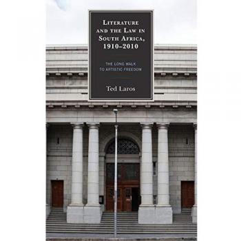Literature and the Law in South Africa, 1910-2010: The Long Walk to Artistic Freedom (Law, Culture, and the Humanities)