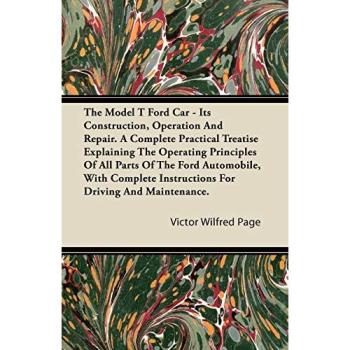 The Model T Ford Car - Its Construction Operation and Repair. a Complete Practical Treatise Explaining the Operating Principles of All Parts of the F