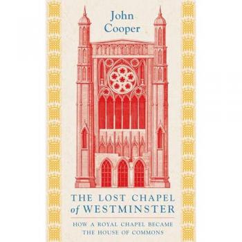 The Lost Chapel of Westminster : How a Royal Chapel Became the House of Commons