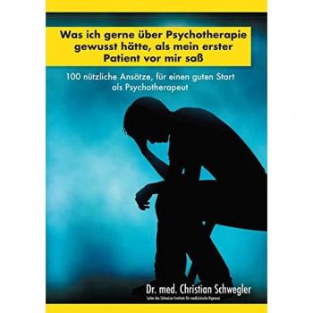 Was ich gerne über Psychotherapie gewusst hätte, als mein erster Patient vor mir saß: 100 nützliche Ansätze, für einen guten Start als Psychotherapeut