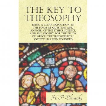The Key to Theosophy - Being a Clear Exposition, in the Form of Question and Answer, of the Ethics, Science, and Philosophy for the Study of Which the Theosophical Society Has Been Founded