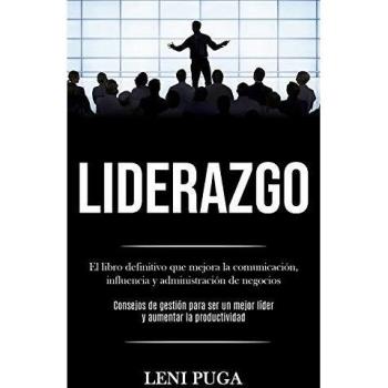 Liderazgo: El libro definitivo que mejora la comunicación, influencia y administración de negocios (Consejos de gestión para ser un mejor líder y aumentar la productividad)