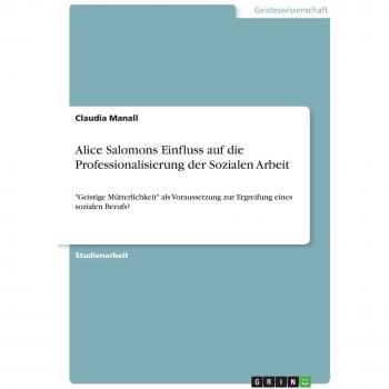Alice Salomons Einfluss auf die Professionalisierung der Sozialen Arbeit: Geistige Mütterlichkeit als Voraussetzung zur Ergreifung eines sozialen Berufs?