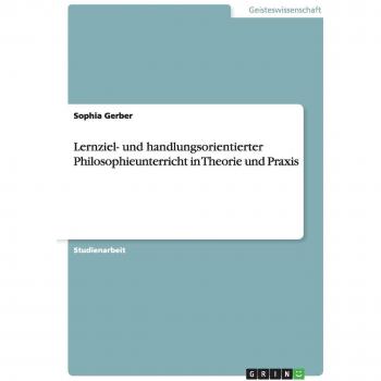 Lernziel- und handlungsorientierter Philosophieunterricht in Theorie und Praxis