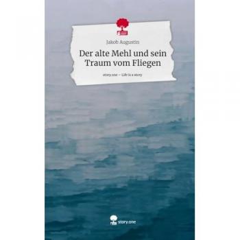 Augustin, Jakob: Der alte Mehl und sein Traum vom Fliegen. Life is a Story - story.one