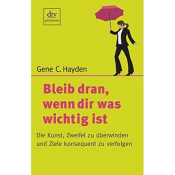 Bleib dran, wenn dir was wichtig ist: Die Kunst, Zweifel zu überwinden und Ziele konsequent zu verfolgen - Gene C. Hayden