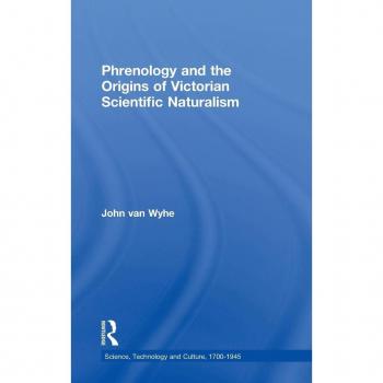 Phrenology and the Origins of Victorian Scientific Naturalism (Science, Technology and Culture 1700-1945)
