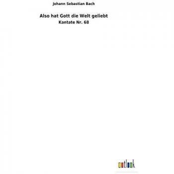Also hat Gott die Welt geliebt: Kantate Nr. 68