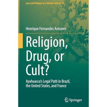 Religion, Drug, or Cult?: Ayahuasca's Legal Path in Brazil, the United States, and France (Law and Religion in a Global Context, 5)