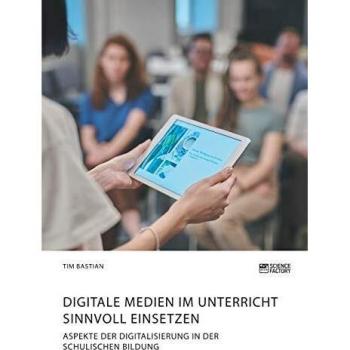 Digitale Medien im Unterricht sinnvoll einsetzen. Aspekte der Digitalisierung in der schulischen Bildung