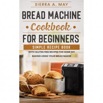 Bread Machine Cookbook For Beginners: Simple Recipe Book With Gluten Free Recipes For Home DIY Baking Using Your Bread Maker