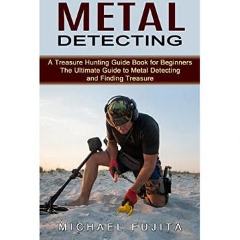 Metal Detecting: A Treasure Hunting Guide Book for Beginners (The Ultimate Guide to Metal Detecting and Finding Treasure)