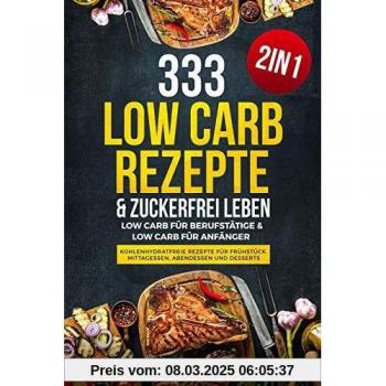 333 Low Carb Rezepte & Zuckerfrei leben: Low Carb für Berufstätige & Low Carb für Anfänger - Kohlenhydratfreie Rezepte für Frühstück, Mittagessen, Abendessen und Desserts - 2in1
