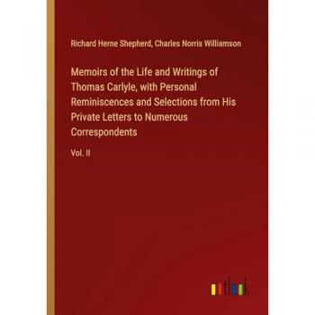 Memoirs of the Life and Writings of Thomas Carlyle with Personal Reminiscences and Selections from His Private Letters to Numerous Correspondents