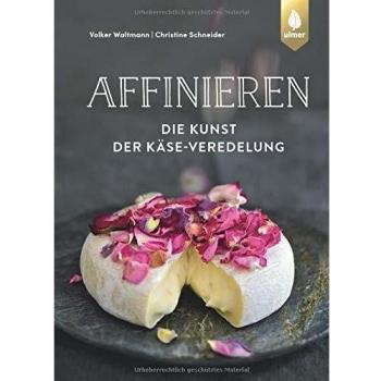 Affinieren - die Kunst der Käse-Veredelung: Käsespezialitäten pflegen, veredeln und genießen