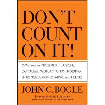 Don't Count on It! Reflections on Investment Illusions Capitalism Mutual Funds Indexing Entrepreneurship Idealism and Heroes