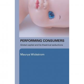 Performing Consumers : Global Capital And Its Theatrical Seductions, Paperbac...
