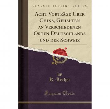 Acht Vorträge Über China, Gehalten an Verschiedenen Orten Deutschlands und der Schweiz