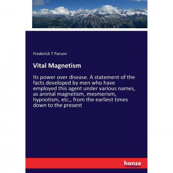 Vital Magnetism: Its power over disease. A statement of the facts developed by men who have employed this agent under various names, as animal ... from the earliest times down to the present
