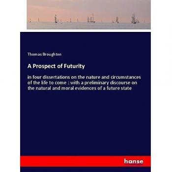 A Prospect of Futurity: in four dissertations on the nature and circumstances of the life to come : with a preliminary discourse on the natural and moral evidences of a future state