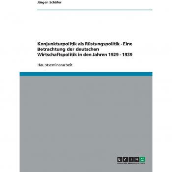 Konjunkturpolitik als Rüstungspolitik - Eine Betrachtung der deutschen Wirtschaftspolitik in den Jahren 1929 - 1939
