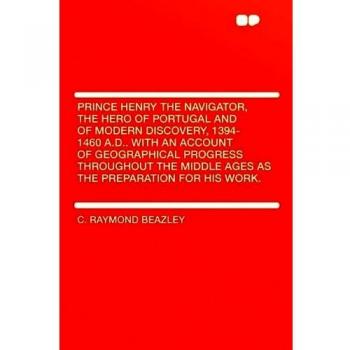 Prince Henry the Navigator, the Hero of Portugal and of Modern Discovery, 1394-1460 A.D.. With an Account