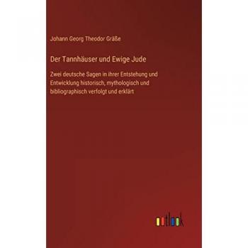 Der Tannhäuser und Ewige Jude: Zwei deutsche Sagen in ihrer Entstehung und Entwicklung historisch, mythologisch und bibliographisch verfolgt und erklärt