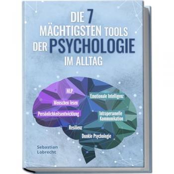 Die 7 mächtigsten Tools der Psychologie im Alltag: Persönlichkeitsentwicklung - Resilienz - Intrapersonelle Kommunikation - Emotionale Intelligenz - Menschen lesen - NLP - Dunkle Psychologie