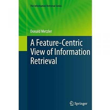A Feature-Centric View of Information Retrieval (The Information Retrieval Series, Band 27)