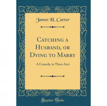 Catching a Husband, or Dying to Marry: A Comedy, in Three Acts