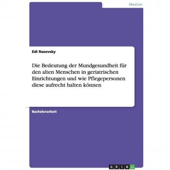 Die Bedeutung der Mundgesundheit für den alten Menschen in geriatrischen Einrichtungen und wie Pflegepersonen diese aufrecht halten können