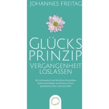 Glücksprinzip - Vergangenheit loslassen: Mit Achtsamkeit und Resilienz die größten Krisen bewältigen und lernen, wie du glücklich im Hier und Jetzt lebst